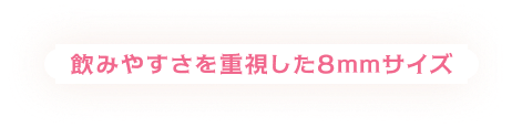 飲みやすさを重視した8ミリメートルサイズ