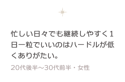 忙しい日々でも継続しやすく1日一粒でいいのはハードルが低くありがたい。 30〜40代・女性