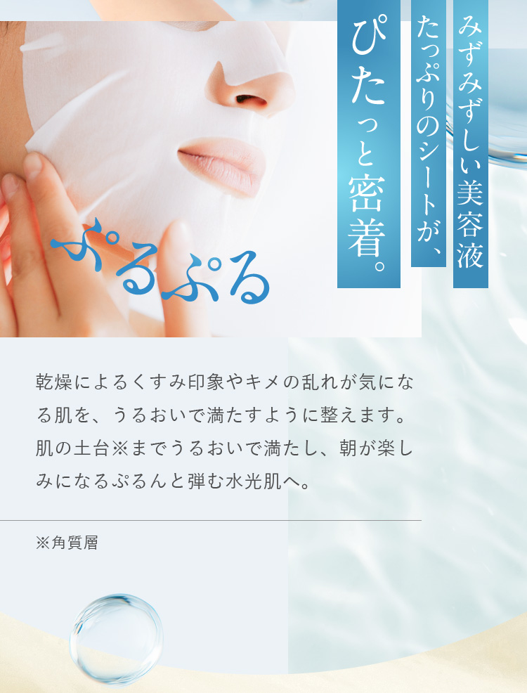 みずみずしい美容液たっぷりのシートが、ぴたっと密着。