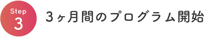 【Step3】3ヶ月間のプログラム開始