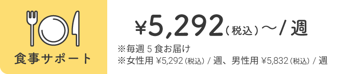 【食事サポート】¥5,292(税込)〜/週※毎週5食お届け※女性用¥5,292(税込)/週、男性用¥5,832(税込)/週