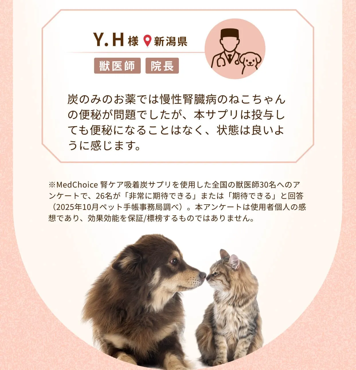 Y.H様(新潟県、獣医師、院長)炭のみのお薬では慢性腎臓病のねこちゃんの便秘が問題でしたが、本サプリは投与しても便秘になることはなく、状態は良いように感じます。