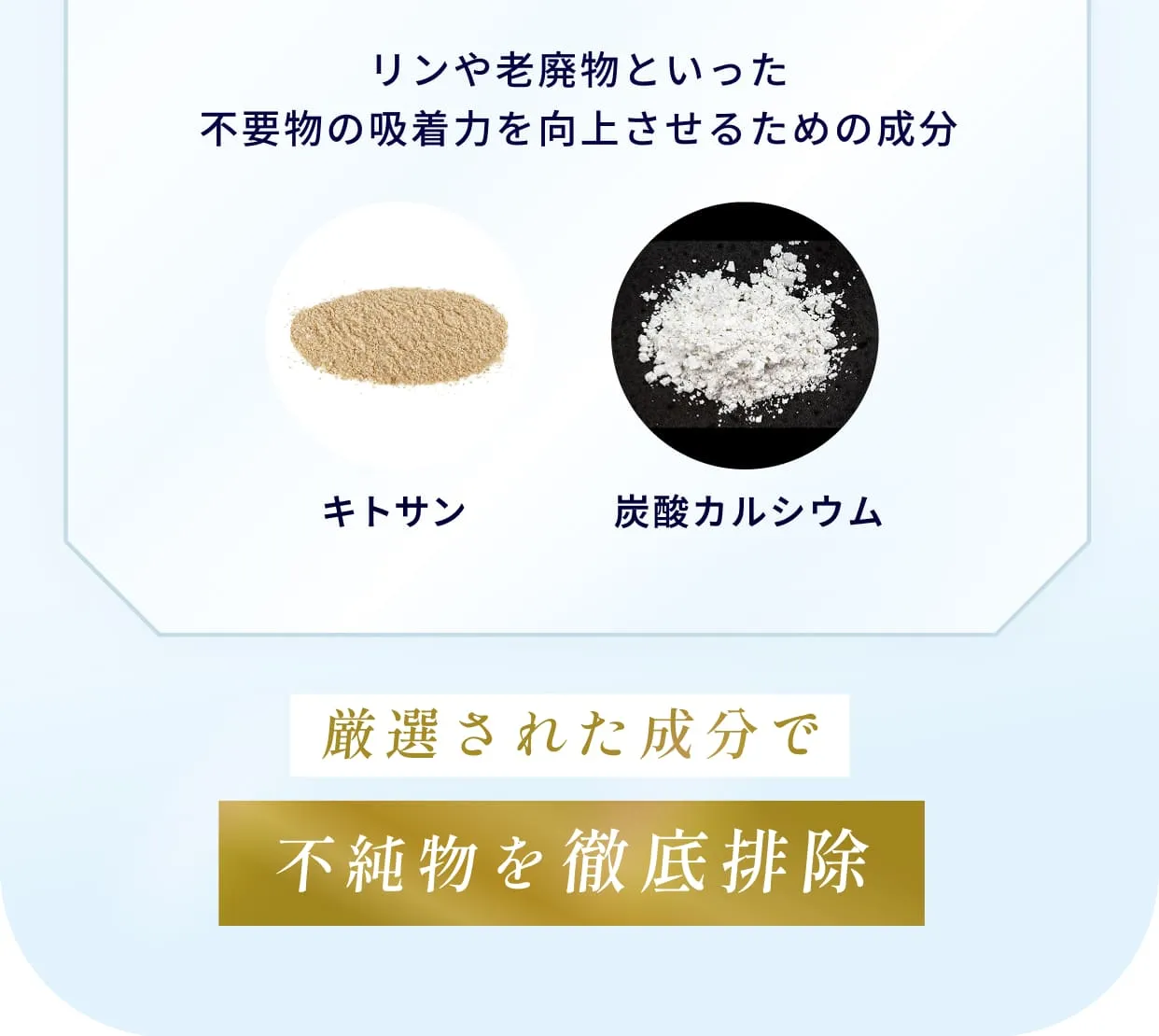 リンや老廃物といった不要物の吸着力を向上させるための成分・キトサン・炭酸カルシウム・厳選された成分で不純物を徹底排除