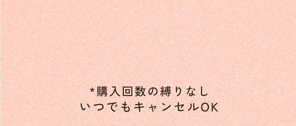 *購入回数の縛りなしいつでもキャンセルOK