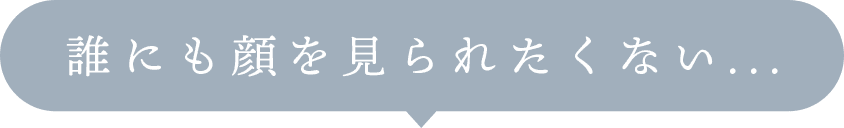 誰にも顔を見られたくない...
