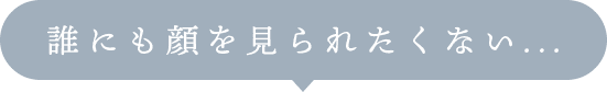 誰にも顔を見られたくない...