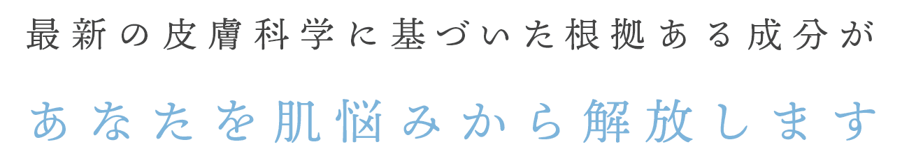最新の皮膚科学に基づいた根拠ある成分が、あなたを肌悩みから解放します