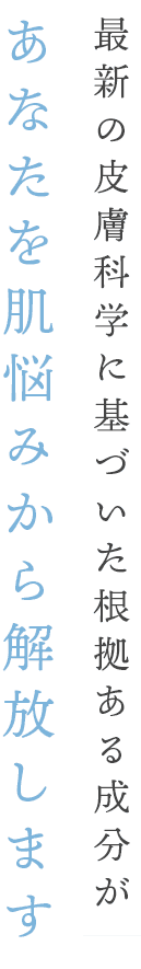 最新の皮膚科学に基づいた根拠ある成分が、あなたを肌悩みから解放します
