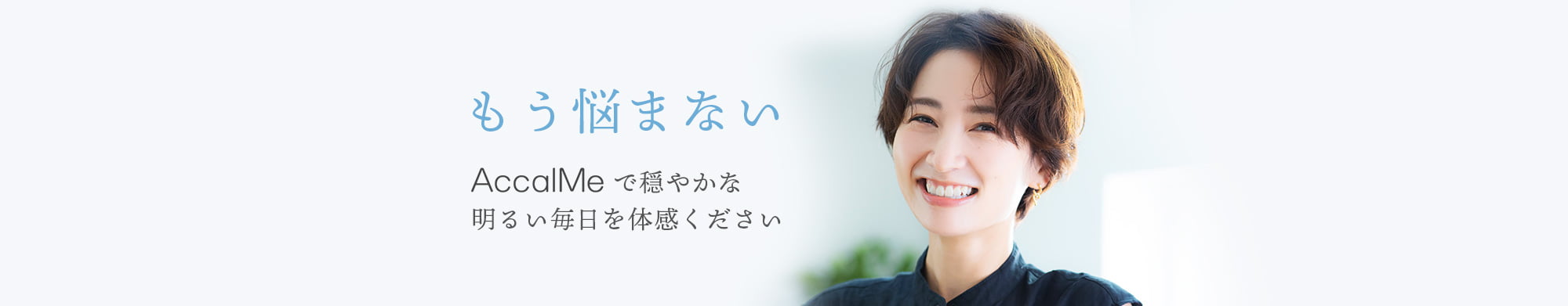 もう悩まない。AccalMeで穏やかな明るい毎日を体感ください 