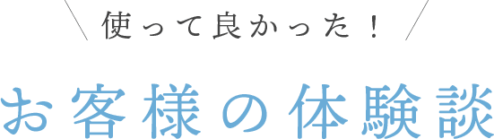 使って良かった！ お客様の体験談