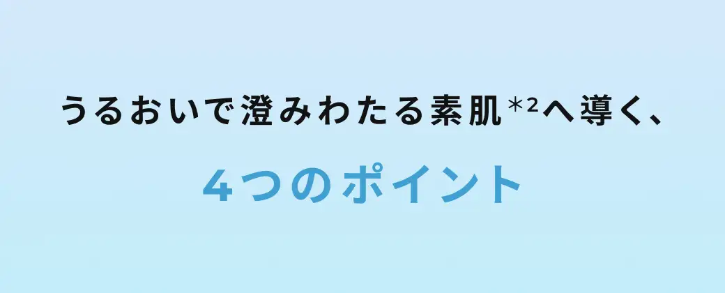 うるおいで澄み渡る素肌へ導く、4つのポイント