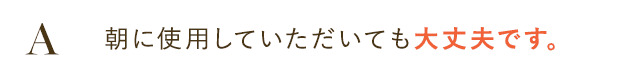 朝に使用していただいても大丈夫です。