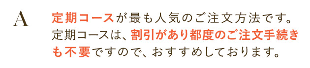 定期コースが最も人気のご注文方法です。
                        定期コースは、割引があり都度のご注文手続きも不要ですので、おすすめしております。