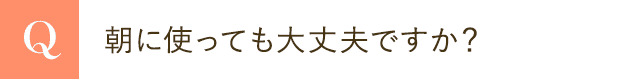 朝に使っても大丈夫ですか？