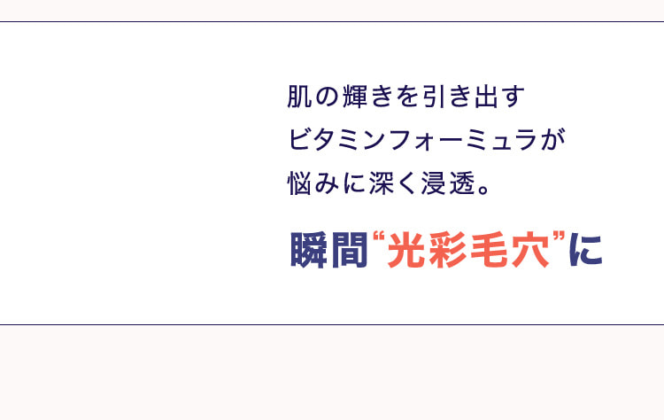肌の輝きを引き出すビタミンフォーミュラが悩みに深く浸透。瞬間“光彩毛穴”に