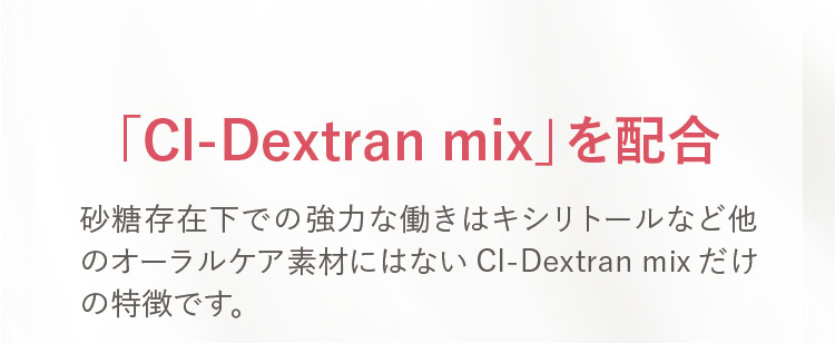 「CI－Dextranmix」を配合 砂糖存在下での強力な働きはキシリトールなど他のオーラルケア素材にはないCI－Dextranmixだけの特徴です。