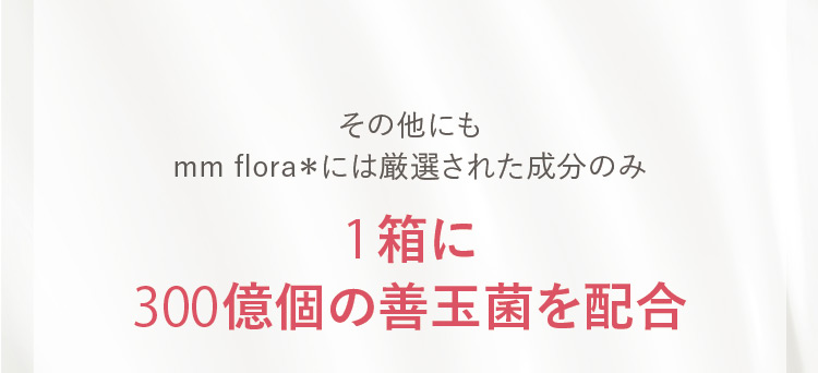 その他にもmm flora＊には厳選された成分のみ 1箱に300億個の善玉菌を配合