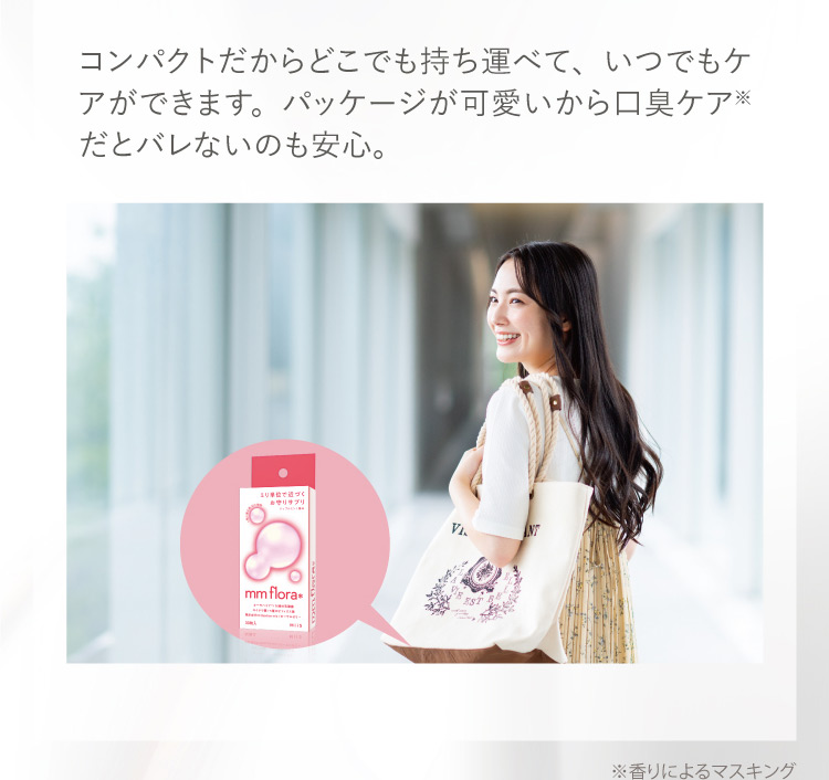 コンパクトだからどこでも持ち運べて、いつでもケアができます。パッケージが可愛いから口臭ケア※だとバレないのも安心。 ※香りによるマスキング