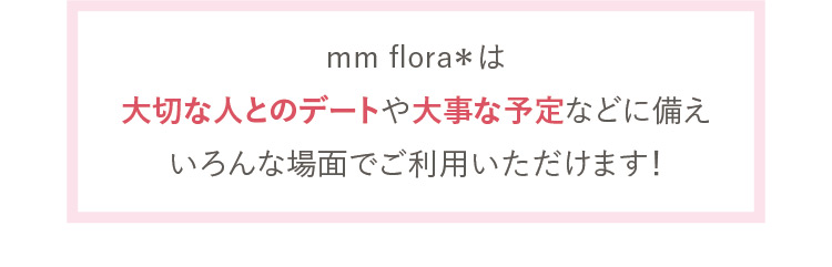 mm flora＊は大切な人とのデートや大事な予定などに備えいろんな場面でご利用いただけます！