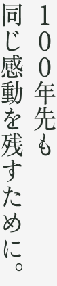 100年先も同じ感動を残すために。