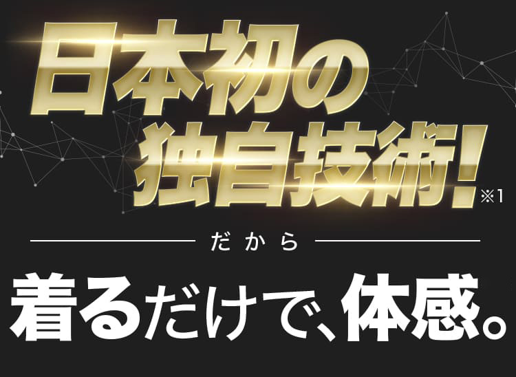 日本初の独自技術！※1 だから 着るだけで、体感。