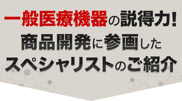 一般医療機器の説得力！商品監修に参画したスペシャリストのご紹介
