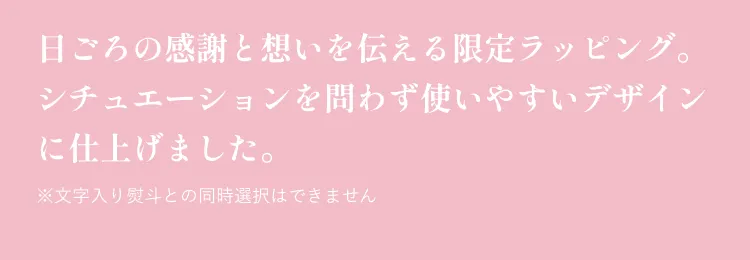 日ごろの感謝と想いを伝える限定ラッピングシチュエーションを問わず使いやすいデザインに仕上げました。