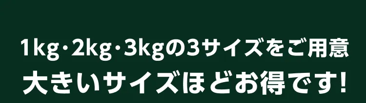 1kg･2kg･3kgの3サイズをご用意 大きいサイズほどお得です!