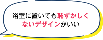 浴槽に置いても恥ずかしくないデザインがいい