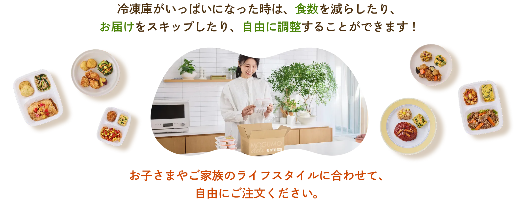 冷凍庫がいっぱいになった時は、注文数を減らしたり、お届けをスキップしたり、自由に調整することができます！お子さまやご家族のライフスタイルに合わせて、自由にご注文ください。