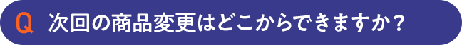 次回の商品変更はどこからできますか？