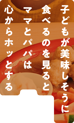 子どもが美味しそうに食べるのを見るとママとパパは心からホッとする