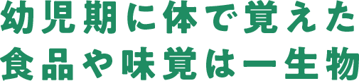 幼児期に体で覚えた食品や味覚は一生物