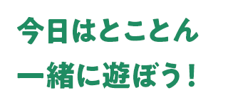 今日はとことん一緒に遊ぼう！