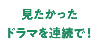 見たかったドラマを連続で！
