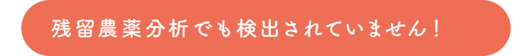 残留農薬分析でも検出されていません！