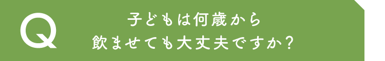 子どもは何歳から飲ませても大丈夫ですか？