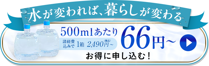 水が変われば、暮らしが変わる 500mlあたり66円〜 お得に申し込む