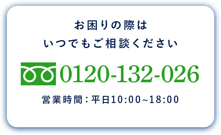 お困りの際はいつでもご相談ください 0120ー132ー026 営業時間：平日10：00から18：00