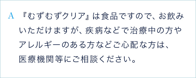 A 『むずむずクリア』は食品ですので、お飲みいただけますが、疾病などで治療中の方やアレルギーのある方などご心配な方は、医療機関等にご相談ください。