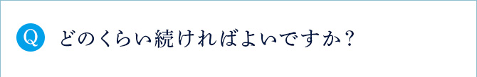 Q どのくらい続ければよいですか？