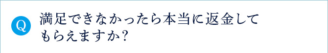Q 満足できなかったら本当に返金してもらえますか？