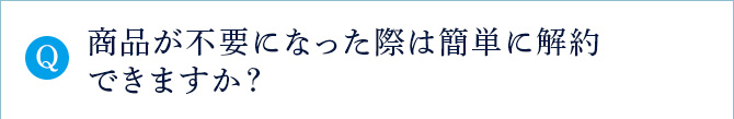 Q 商品が不要になった際は簡単に解約できますか？