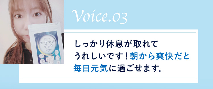 Voice.03 しっかり休息が取れてうれしいです！ 朝から爽快だと毎日元気に過ごせます。