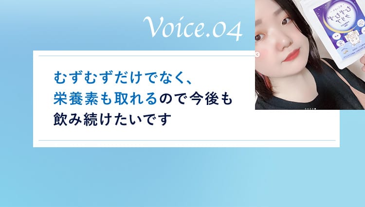 Voice.04 むずむずだけでなく、栄養素も取れるので今後も飲み続けたいです