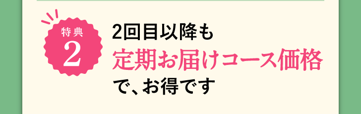 特典2 2回目以降も定期お届けコース価格で、お得です
