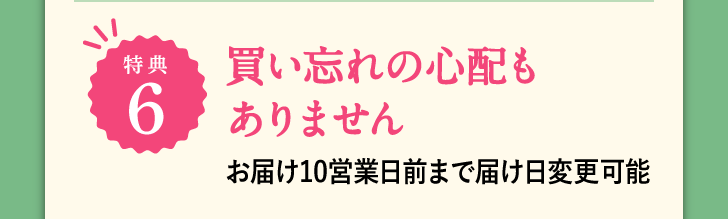 特典6 買い忘れの心配もありません お届け10営業日前まで届け日変更可能