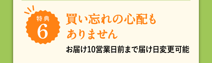 特典6 買い忘れの心配もありません お届け10営業日前まで届け日変更可能