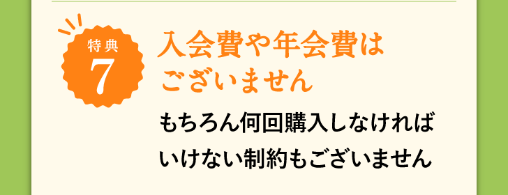 特典7 入会費や年会費はございません もちろん何回購入しなければいけない制約もございません