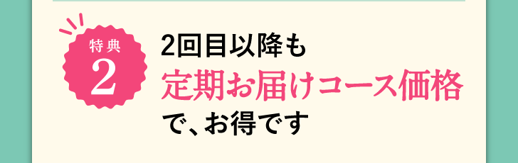 特典2 2回目以降も定期お届けコース価格で、お得です